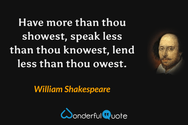 Have more than thou showest, speak less than thou knowest, lend less than thou owest. - William Shakespeare quote.