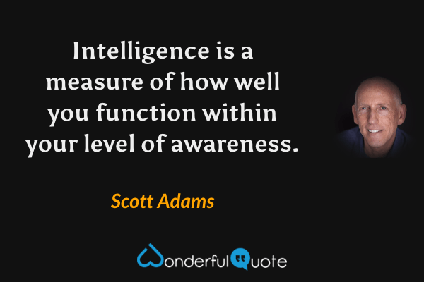 Intelligence is a measure of how well you function within your level of awareness. - Scott Adams quote.