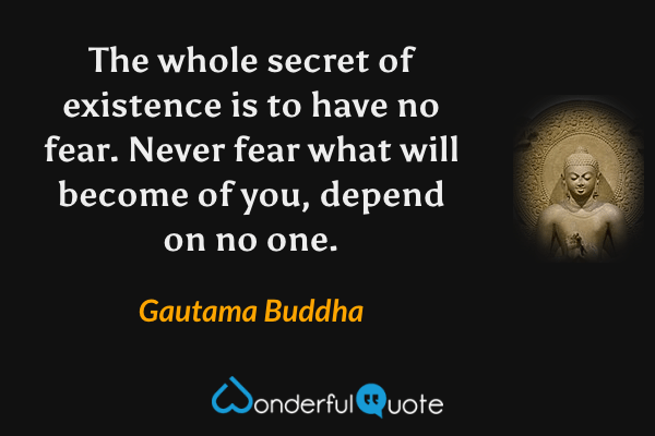 The whole secret of existence is to have no fear. Never fear what will become of you, depend on no one. - Gautama Buddha quote.