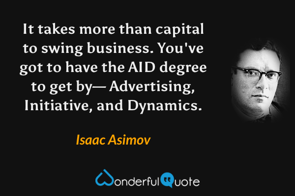It takes more than capital to swing business. You've got to have the AID degree to get by— Advertising, Initiative, and Dynamics. - Isaac Asimov quote.