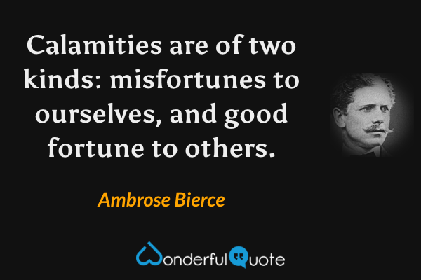 Calamities are of two kinds: misfortunes to ourselves, and good fortune to others. - Ambrose Bierce quote.