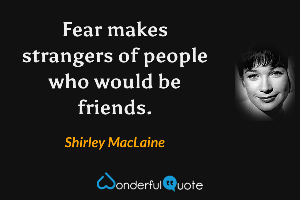 Fear makes strangers of people who would be friends. - Shirley MacLaine quote.