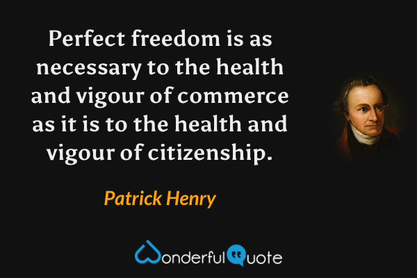 Perfect freedom is as necessary to the health and vigour of commerce as it is to the health and vigour of citizenship. - Patrick Henry quote.