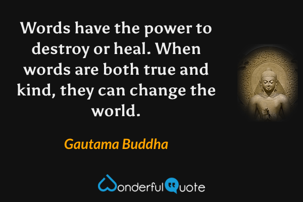 Words have the power to destroy or heal. When words are both true and kind, they can change the world. - Gautama Buddha quote.