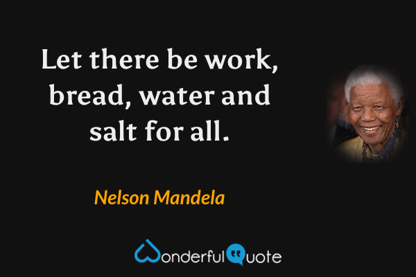 Let there be work, bread, water and salt for all. - Nelson Mandela quote.