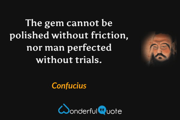 The gem cannot be polished without friction, nor man perfected without trials. - Confucius quote.