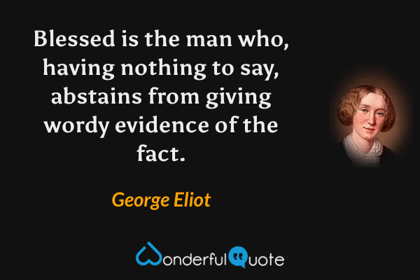 Blessed is the man who, having nothing to say, abstains from giving wordy evidence of the fact. - George Eliot quote.