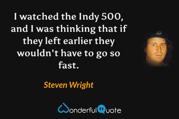 I watched the Indy 500, and I was thinking that if they left earlier they wouldn't have to go so fast. - Steven Wright quote.