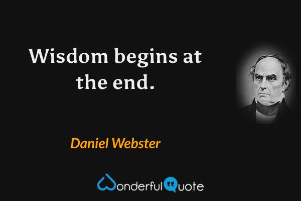 Wisdom begins at the end. - Daniel Webster quote.