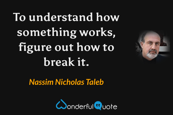 To understand how something works, figure out how to break it. - Nassim Nicholas Taleb quote.
