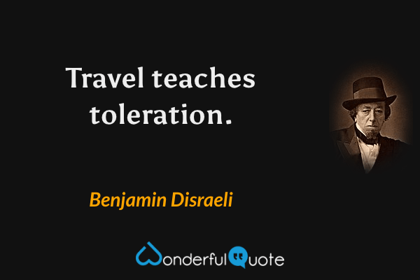 Travel teaches toleration. - Benjamin Disraeli quote.