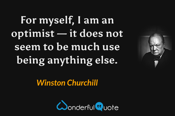 For myself, I am an optimist — it does not seem to be much use being anything else. - Winston Churchill quote.