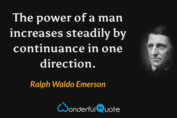 The power of a man increases steadily by continuance in one direction. - Ralph Waldo Emerson quote.