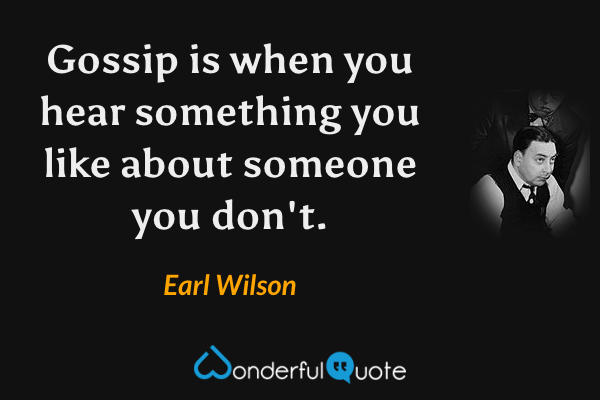 Gossip is when you hear something you like about someone you don't. - Earl Wilson quote.