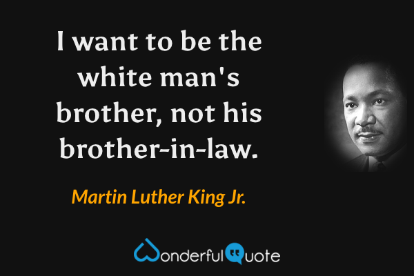 I want to be the white man's brother, not his brother-in-law. - Martin Luther King Jr. quote.