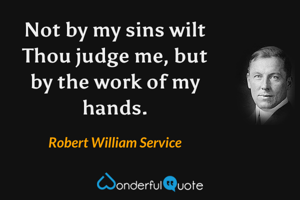 Not by my sins wilt Thou judge me, but by the work of my hands. - Robert William Service quote.