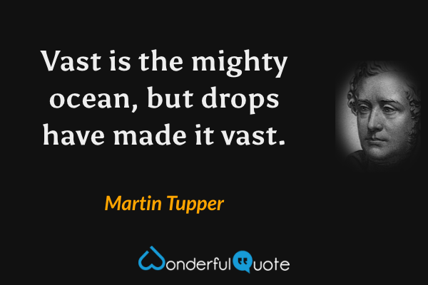 Vast is the mighty ocean, but drops have made it vast. - Martin Tupper quote.