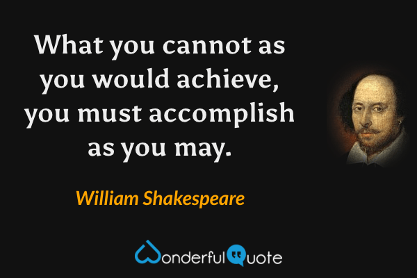 What you cannot as you would achieve, you must accomplish as you may. - William Shakespeare quote.