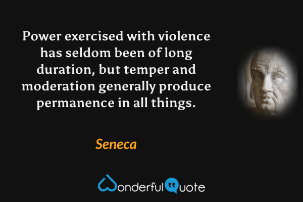 Power exercised with violence has seldom been of long duration, but temper and moderation generally produce permanence in all things. - Seneca quote.