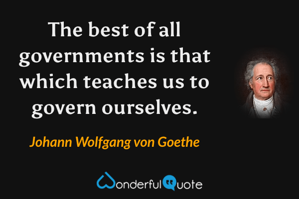 The best of all governments is that which teaches us to govern ourselves. - Johann Wolfgang von Goethe quote.
