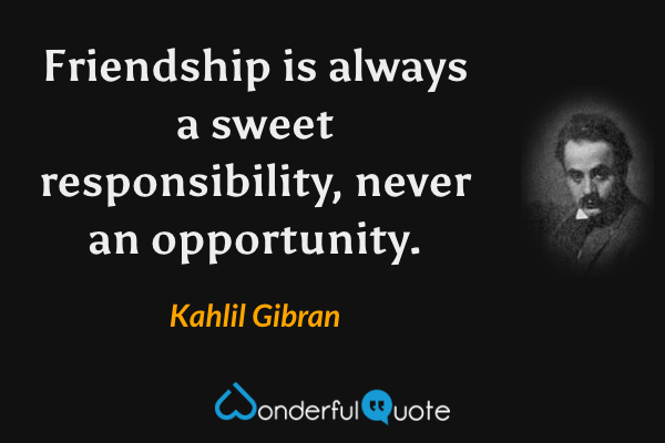 Friendship is always a sweet responsibility, never an opportunity. - Kahlil Gibran quote.