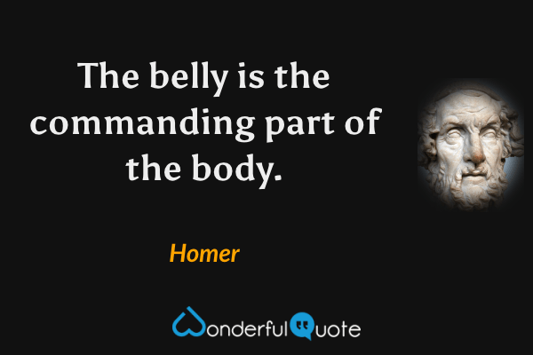 The belly is the commanding part of the body. - Homer quote.