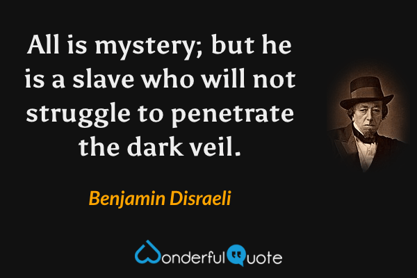All is mystery; but he is a slave who will not struggle to penetrate the dark veil. - Benjamin Disraeli quote.