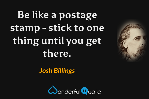 Be like a postage stamp - stick to one thing until you get there. - Josh Billings quote.