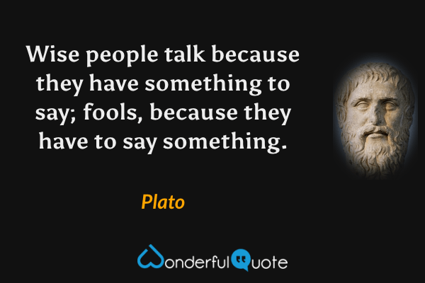 Wise people talk because they have something to say; fools, because they have to say something. - Plato quote.