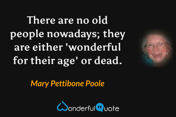 There are no old people nowadays; they are either 'wonderful for their age' or dead. - Mary Pettibone Poole quote.