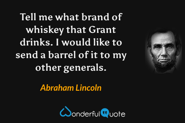 Tell me what brand of whiskey that Grant drinks. I would like to send a barrel of it to my other generals. - Abraham Lincoln quote.