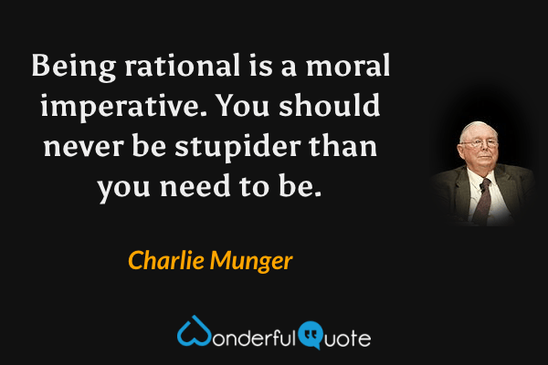 Being rational is a moral imperative. You should never be stupider than you need to be. - Charlie Munger quote.
