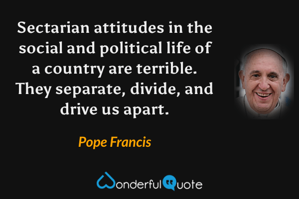 Sectarian attitudes in the social and political life of a country are terrible. They separate, divide, and drive us apart. - Pope Francis quote.