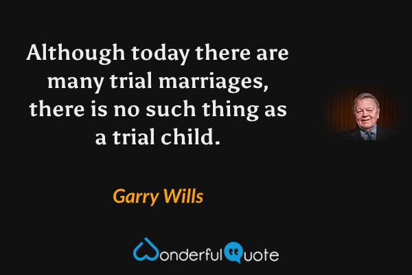 Although today there are many trial marriages, there is no such thing as a trial child. - Garry Wills quote.
