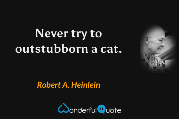 Never try to outstubborn a cat. - Robert A. Heinlein quote.