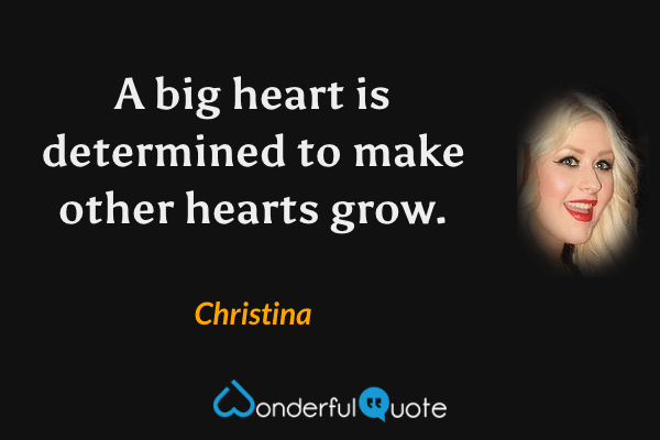 A big heart is determined to make other hearts grow. - Christina quote.