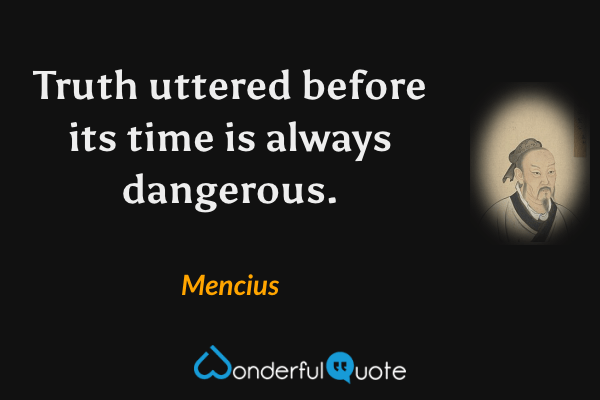 Truth uttered before its time is always dangerous. - Mencius quote.