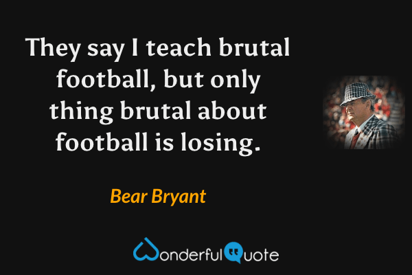 They say I teach brutal football, but only thing brutal about football is losing. - Bear Bryant quote.