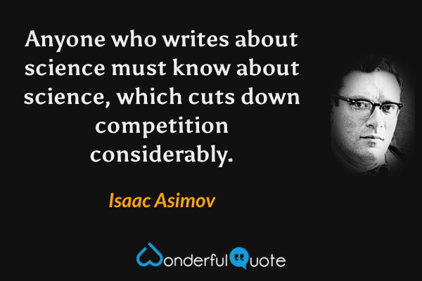 Anyone who writes about science must know about science, which cuts down competition considerably. - Isaac Asimov quote.