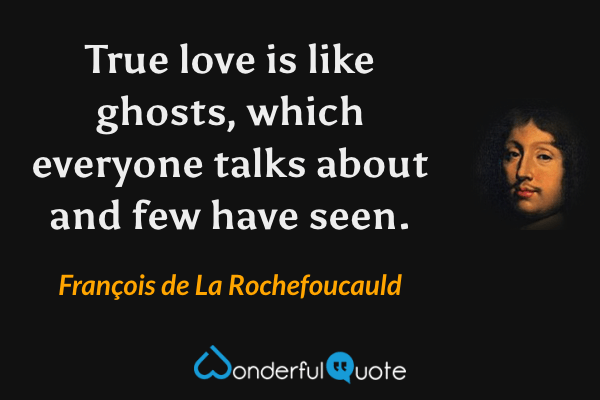 True love is like ghosts, which everyone talks about and few have seen. - François de La Rochefoucauld quote.