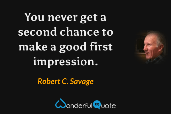 You never get a second chance to make a good first impression. - Robert C. Savage quote.