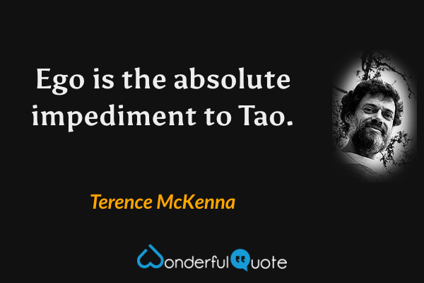 Ego is the absolute impediment to Tao. - Terence McKenna quote.