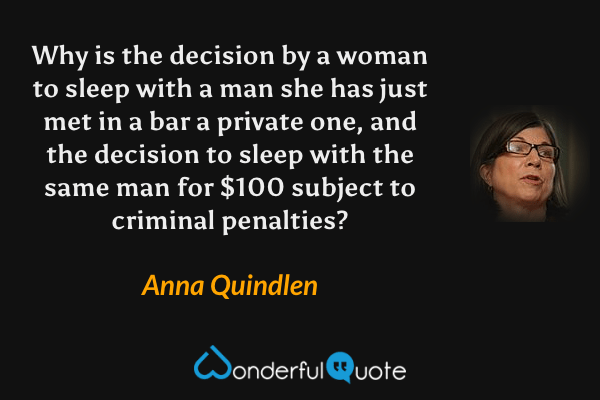 Why is the decision by a woman to sleep with a man she has just met in a bar a private one, and the decision to sleep with the same man for $100 subject to criminal penalties? - Anna Quindlen quote.
