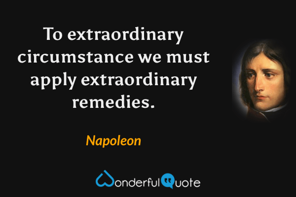 To extraordinary circumstance we must apply extraordinary remedies. - Napoleon quote.