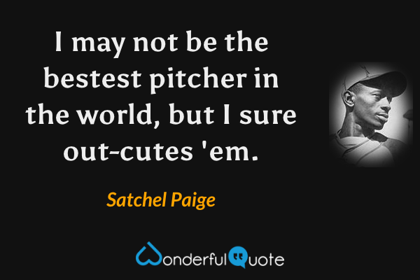 I may not be the bestest pitcher in the world, but I sure out-cutes 'em. - Satchel Paige quote.