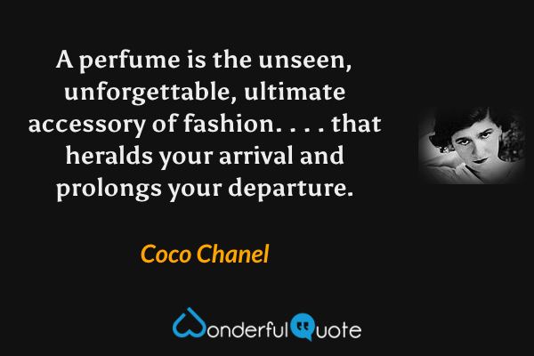 A perfume is the unseen, unforgettable, ultimate accessory of fashion. . . . that heralds your arrival and prolongs your departure. - Coco Chanel quote.