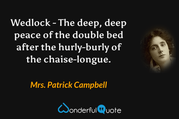Wedlock - The deep, deep peace of the double bed after the hurly-burly of the chaise-longue. - Mrs. Patrick Campbell quote.