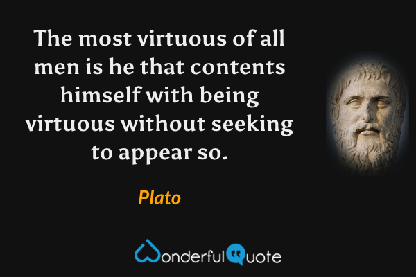 The most virtuous of all men is he that contents himself with being virtuous without seeking to appear so. - Plato quote.