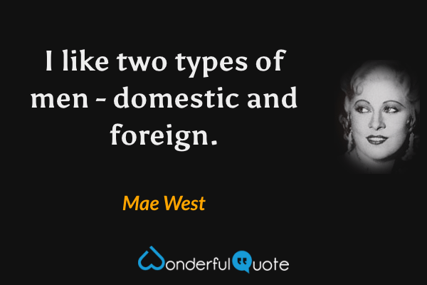 I like two types of men - domestic and foreign. - Mae West quote.