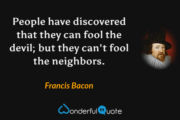 People have discovered that they can fool the devil; but they can't fool the neighbors. - Francis Bacon quote.